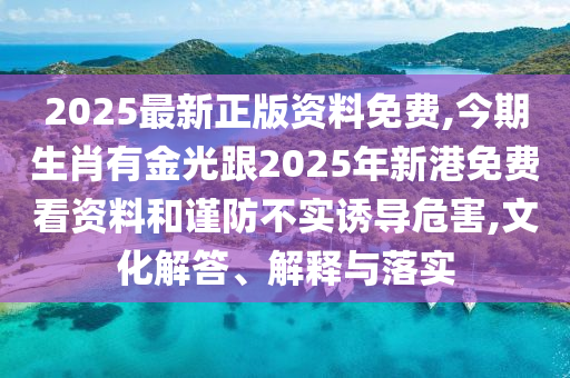 2025最新正版資料免費(fèi),今期生肖有金光跟2025年新港免費(fèi)看資料和謹(jǐn)防不實(shí)誘導(dǎo)危害,文化解答、解釋與落實(shí)