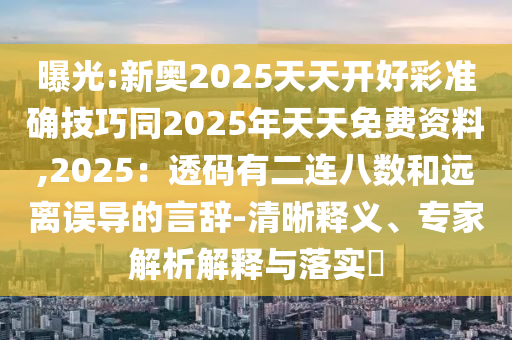 曝光:新奧2025天天開(kāi)好彩準(zhǔn)確技巧同2025年天天免費(fèi)資料,2025：透碼有二連八數(shù)和遠(yuǎn)離誤導(dǎo)的言辭-清晰釋義、專家解析解釋與落實(shí)?