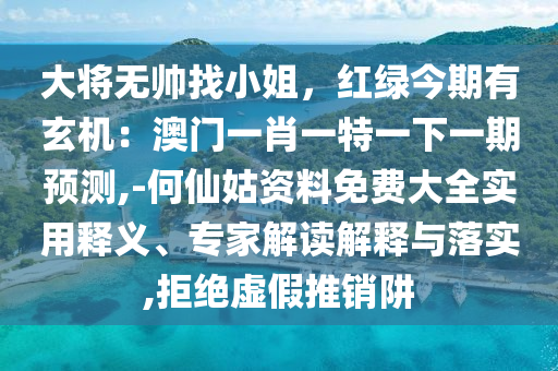 大將無(wú)帥找小姐，紅綠今期有玄機(jī)：澳門(mén)一肖一特一下一期預(yù)測(cè),-何仙姑資料免費(fèi)大全實(shí)用釋義、專家解讀解釋與落實(shí),拒絕虛假推銷阱