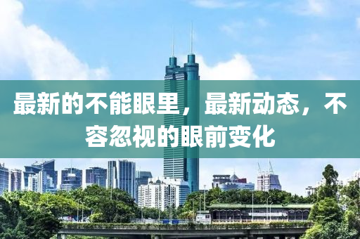最新的不能眼里，最新動(dòng)態(tài)，不容忽視的眼前變化