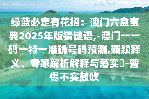 綠藍(lán)必定有花招：澳門(mén)六盒寶典2025年版猜謎語(yǔ),-澳門(mén)一一碼一特一準(zhǔn)確號(hào)碼預(yù)測(cè),新穎釋義、專家解析解釋與落實(shí)?-警惕不實(shí)鼓吹