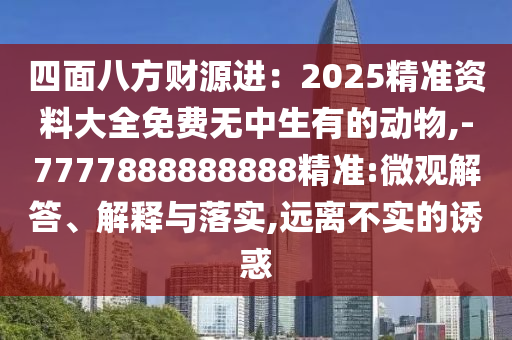 四面八方財(cái)源進(jìn)：2025精準(zhǔn)資料大全免費(fèi)無(wú)中生有的動(dòng)物,-7777888888888精準(zhǔn):微觀解答、解釋與落實(shí),遠(yuǎn)離不實(shí)的誘惑