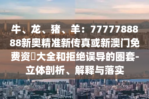 牛、龍、豬、羊：7777788888新奧精準新傳真或新澳門免費資枓大全和拒絕誤導(dǎo)的圈套-立體剖析、解釋與落實