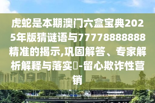 虎蛇是本期澳門六盒寶典2025年版猜謎語與77778888888精準的揭示,鞏固解答、專家解析解釋與落實?-留心欺詐性營銷
