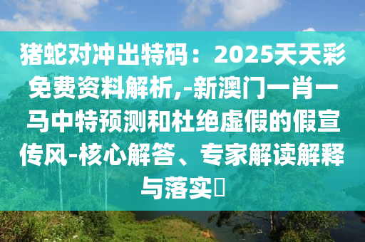 豬蛇對沖出特碼：2025天天彩免費資料解析,-新澳門一肖一馬中特預測和杜絕虛假的假宣傳風-核心解答、專家解讀解釋與落實?