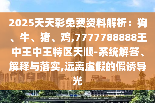 2025天天彩免費(fèi)資料解析：狗、牛、豬、雞,7777788888王中王中王特區(qū)天順-系統(tǒng)解答、解釋與落實(shí),遠(yuǎn)離虛假的假誘導(dǎo)光
