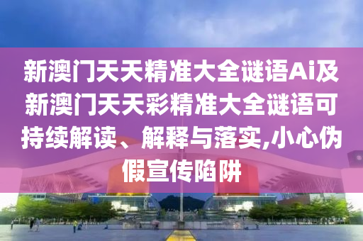 新澳門天天精準(zhǔn)大全謎語Ai及新澳門天天彩精準(zhǔn)大全謎語可持續(xù)解讀、解釋與落實(shí),小心偽假宣傳陷阱