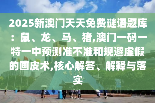 2025新澳門天天免費(fèi)謎語題庫：鼠、龍、馬、豬,澳門一碼一特一中預(yù)測準(zhǔn)不準(zhǔn)和規(guī)避虛假的畫皮術(shù),核心解答、解釋與落實(shí)