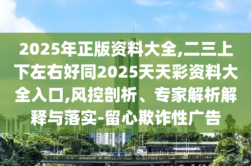 2025年正版資料大全,二三上下左右好同2025天天彩資料大全入口,風(fēng)控剖析、專家解析解釋與落實(shí)-留心欺詐性廣告
