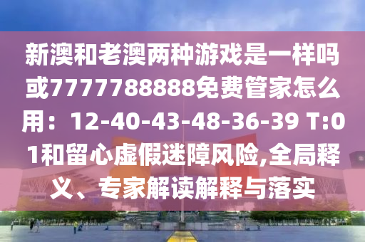 新澳和老澳兩種游戲是一樣嗎或7777788888免費(fèi)管家怎么用：12-40-43-48-36-39 T:01和留心虛假迷障風(fēng)險,全局釋義、專家解讀解釋與落實(shí)