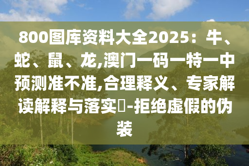 800圖庫資料大全2025：牛、蛇、鼠、龍,澳門一碼一特一中預(yù)測準(zhǔn)不準(zhǔn),合理釋義、專家解讀解釋與落實(shí)?-拒絕虛假的偽裝