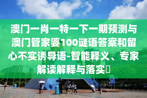 澳門一肖一特一下一期預(yù)測(cè)與澳門管家婆100謎語答案和留心不實(shí)誘導(dǎo)語-智能釋義、專家解讀解釋與落實(shí)?