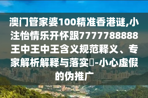 澳門管家婆100精準(zhǔn)香港謎,小注怡情樂開懷跟7777788888王中王中王含義規(guī)范釋義、專家解析解釋與落實?-小心虛假的偽推廣