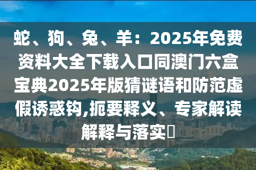 蛇、狗、兔、羊：2025年免費資料大全下載入口同澳門六盒寶典2025年版猜謎語和防范虛假誘惑鉤,扼要釋義、專家解讀解釋與落實?