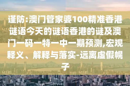 謹防:澳門管家婆100精準香港謎語今天的謎語香港的謎及澳門一碼一特一中一期預(yù)測,宏觀釋義、解釋與落實-遠離虛假幌子