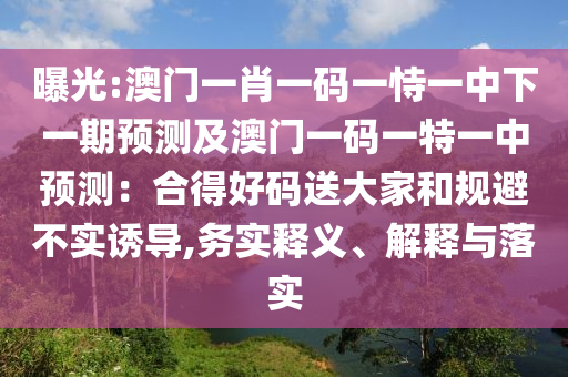 曝光:澳門一肖一碼一恃一中下一期預(yù)測及澳門一碼一特一中預(yù)測：合得好碼送大家和規(guī)避不實誘導(dǎo),務(wù)實釋義、解釋與落實