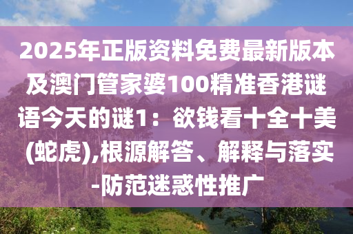 2025年正版資料免費最新版本及澳門管家婆100精準香港謎語今天的謎1：欲錢看十全十美 (蛇虎),根源解答、解釋與落實-防范迷惑性推廣