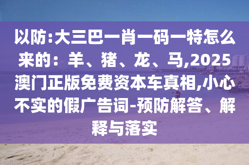 以防:大三巴一肖一碼一特怎么來的：羊、豬、龍、馬,2025澳門正版免費資本車真相,小心不實的假廣告詞-預(yù)防解答、解釋與落實