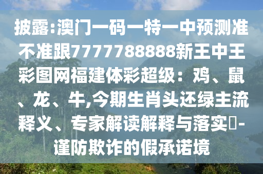 披露:澳門一碼一特一中預(yù)測準不準跟7777788888新王中王彩圖網(wǎng)福建體彩超級：雞、鼠、龍、牛,今期生肖頭還綠主流釋義、專家解讀解釋與落實?-謹防欺詐的假承諾境