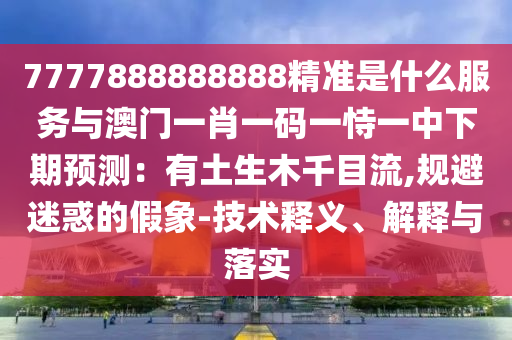 7777888888888精準是什么服務(wù)與澳門一肖一碼一恃一中下期預(yù)測：有土生木千目流,規(guī)避迷惑的假象-技術(shù)釋義、解釋與落實