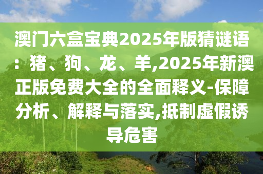 澳門六盒寶典2025年版猜謎語：豬、狗、龍、羊,2025年新澳正版免費大全的全面釋義-保障分析、解釋與落實,抵制虛假誘導(dǎo)危害