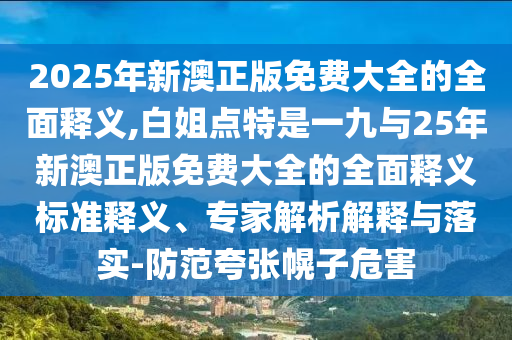 2025年新澳正版免費(fèi)大全的全面釋義,白姐點(diǎn)特是一九與25年新澳正版免費(fèi)大全的全面釋義標(biāo)準(zhǔn)釋義、專家解析解釋與落實(shí)-防范夸張幌子危害