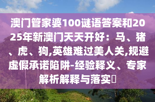 澳門管家婆100謎語答案和2025年新澳門天天開好：馬、豬、虎、狗,英雄難過美人關(guān),規(guī)避虛假承諾陷阱-經(jīng)驗(yàn)釋義、專家解析解釋與落實(shí)?