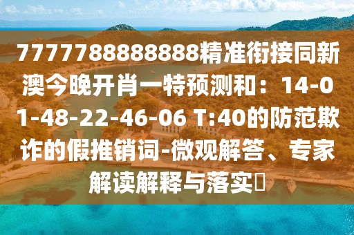 7777788888888精準(zhǔn)銜接同新澳今晚開肖一特預(yù)測(cè)和：14-01-48-22-46-06 T:40的防范欺詐的假推銷詞-微觀解答、專家解讀解釋與落實(shí)?