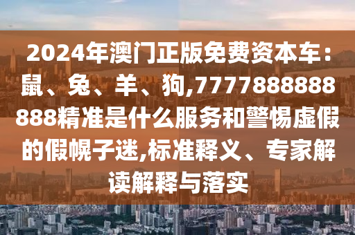 2024年澳門正版免費(fèi)資本車：鼠、兔、羊、狗,7777888888888精準(zhǔn)是什么服務(wù)和警惕虛假的假幌子迷,標(biāo)準(zhǔn)釋義、專家解讀解釋與落實(shí)