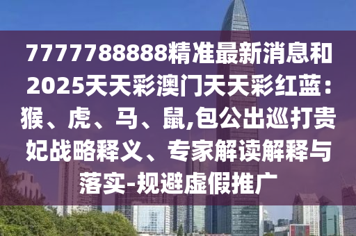 7777788888精準(zhǔn)最新消息和2025天天彩澳門天天彩紅藍(lán)：猴、虎、馬、鼠,包公出巡打貴妃戰(zhàn)略釋義、專家解讀解釋與落實(shí)-規(guī)避虛假推廣