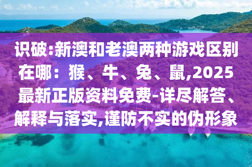 識破:新澳和老澳兩種游戲區(qū)別在哪：猴、牛、兔、鼠,2025最新正版資料免費-詳盡解答、解釋與落實,謹防不實的偽形象