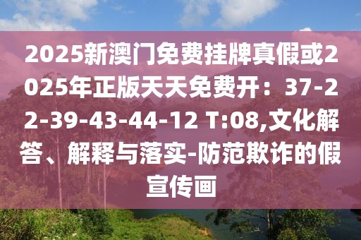 2025新澳門免費掛牌真假或2025年正版天天免費開：37-22-39-43-44-12 T:08,文化解答、解釋與落實-防范欺詐的假宣傳畫