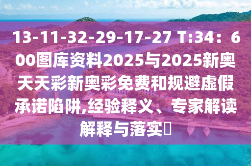13-11-32-29-17-27 T:34：600圖庫資料2025與2025新奧天天彩新奧彩免費和規(guī)避虛假承諾陷阱,經(jīng)驗釋義、專家解讀解釋與落實?
