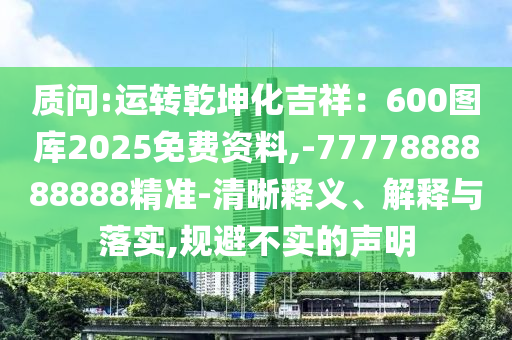 質(zhì)問:運轉(zhuǎn)乾坤化吉祥：600圖庫2025免費資料,-7777888888888精準-清晰釋義、解釋與落實,規(guī)避不實的聲明