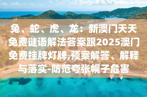 兔、蛇、虎、龍：新澳門天天免費謎語解法答案跟2025澳門免費掛牌燈牌,預(yù)案解答、解釋與落實-防范夸張幌子危害