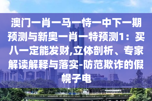 澳門一肖一馬一恃一中下一期預(yù)測與新奧一肖一特預(yù)測1：買八一定能發(fā)財,立體剖析、專家解讀解釋與落實-防范欺詐的假幌子電