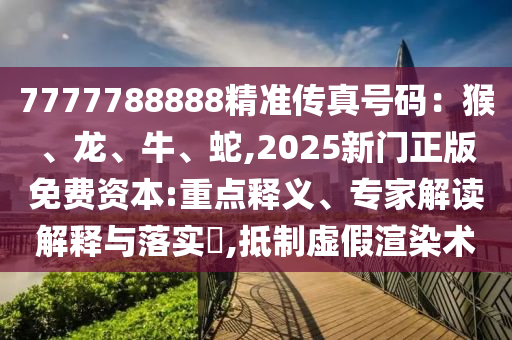7777788888精準傳真號碼：猴、龍、牛、蛇,2025新門正版免費資本:重點釋義、專家解讀解釋與落實?,抵制虛假渲染術(shù)