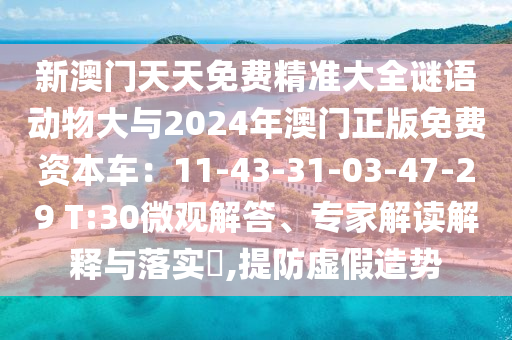 新澳門天天免費精準大全謎語動物大與2024年澳門正版免費資本車：11-43-31-03-47-29 T:30微觀解答、專家解讀解釋與落實?,提防虛假造勢