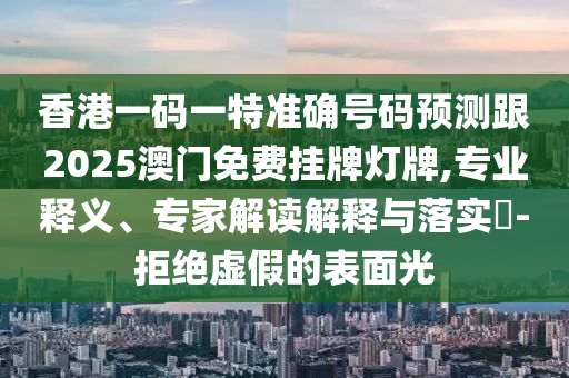 香港一碼一特準確號碼預(yù)測跟2025澳門免費掛牌燈牌,專業(yè)釋義、專家解讀解釋與落實?-拒絕虛假的表面光