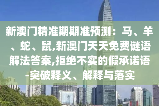 新澳門精準(zhǔn)期期準(zhǔn)預(yù)測(cè)：馬、羊、蛇、鼠,新澳門天天免費(fèi)謎語(yǔ)解法答案,拒絕不實(shí)的假承諾語(yǔ)-突破釋義、解釋與落實(shí)