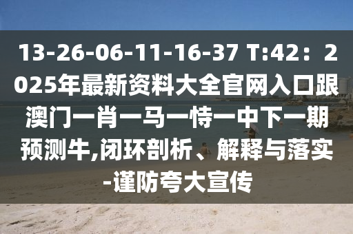 13-26-06-11-16-37 T:42：2025年最新資料大全官網(wǎng)入口跟澳門一肖一馬一恃一中下一期預(yù)測(cè)牛,閉環(huán)剖析、解釋與落實(shí)-謹(jǐn)防夸大宣傳