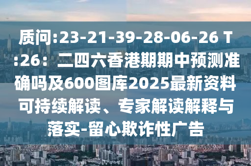 質(zhì)問:23-21-39-28-06-26 T:26：二四六香港期期中預(yù)測(cè)準(zhǔn)確嗎及600圖庫(kù)2025最新資料可持續(xù)解讀、專家解讀解釋與落實(shí)-留心欺詐性廣告