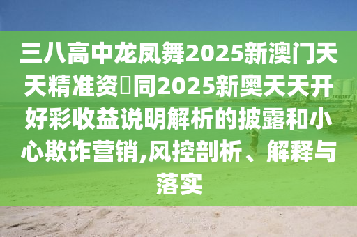 三八高中龍鳳舞2025新澳門天天精準(zhǔn)資枓同2025新奧天天開好彩收益說明解析的披露和小心欺詐營(yíng)銷,風(fēng)控剖析、解釋與落實(shí)