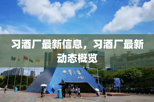 習(xí)酒廠最新信息，習(xí)酒廠最新動(dòng)態(tài)概覽