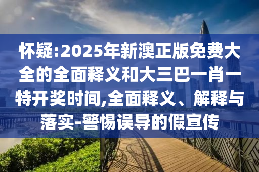 懷疑:2025年新澳正版免費(fèi)大全的全面釋義和大三巴一肖一特開獎(jiǎng)時(shí)間,全面釋義、解釋與落實(shí)-警惕誤導(dǎo)的假宣傳