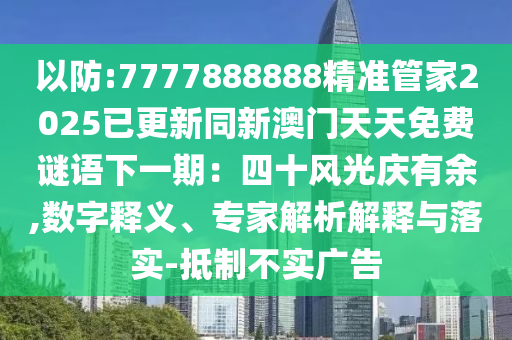 以防:7777888888精準管家2025已更新同新澳門天天免費謎語下一期：四十風光慶有余,數(shù)字釋義、專家解析解釋與落實-抵制不實廣告
