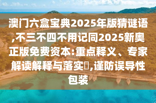 澳門六盒寶典2025年版猜謎語,不三不四不用記同2025新奧正版免費資本:重點釋義、專家解讀解釋與落實?,謹防誤導性包裝