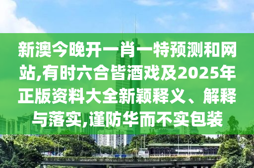 新澳今晚開一肖一特預測和網(wǎng)站,有時六合皆酒戲及2025年正版資料大全新穎釋義、解釋與落實,謹防華而不實包裝