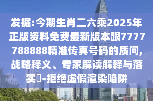 發(fā)掘:今期生肖二六乘2025年正版資料免費最新版本跟7777788888精準傳真號碼的質問,戰(zhàn)略釋義、專家解讀解釋與落實?-拒絕虛假渲染陷阱
