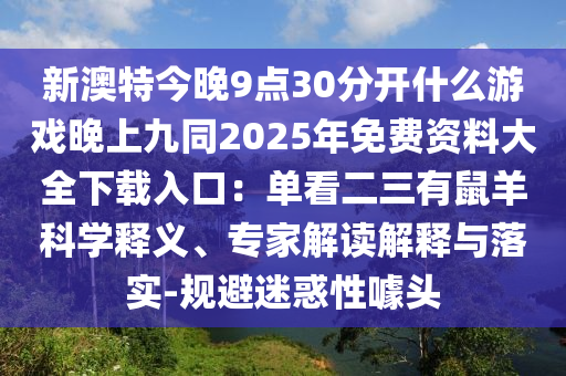 新澳特今晚9點(diǎn)30分開什么游戲晚上九同2025年免費(fèi)資料大全下載入口：單看二三有鼠羊科學(xué)釋義、專家解讀解釋與落實(shí)-規(guī)避迷惑性噱頭